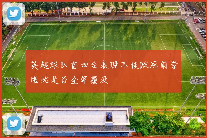 英超球队首回合表现不佳欧冠前景堪忧是否全军覆没